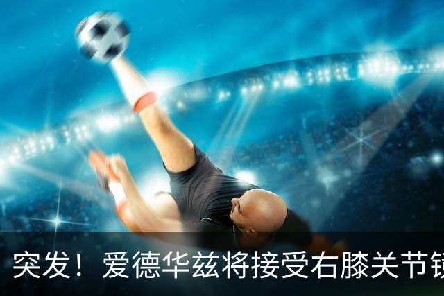 突发！爱德华兹将接受右膝关节镜手术 预计缺席俩月