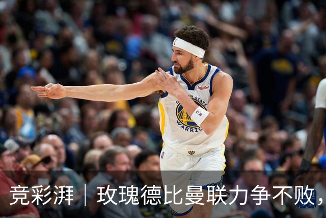 竞彩湃｜玫瑰德比曼联力争不败，阿森纳客战森林占优