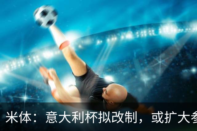 米体：意大利杯拟改制，或扩大参赛球队范围、引入小组赛阶段