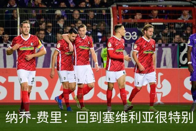 纳乔-费里：回到塞维利亚很特别，客战贝蒂斯拿分更重要