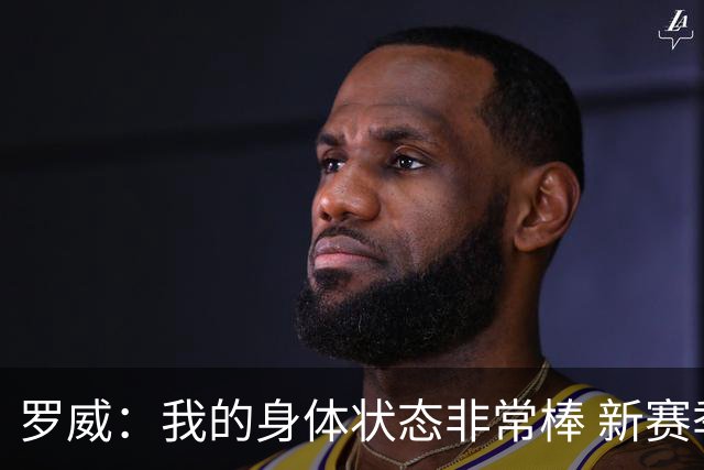 罗威：我的身体状态非常棒 新赛季会尝试出战背靠背比赛