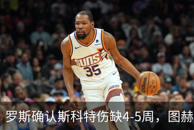 罗斯确认斯科特伤缺4-5周，图赫尔为伤病向罗斯致歉