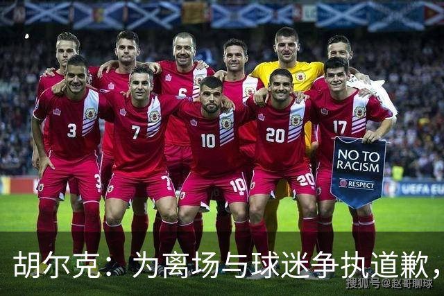 胡尔克：为离场与球迷争执道歉，绝不后悔加盟弗鲁米嫩塞