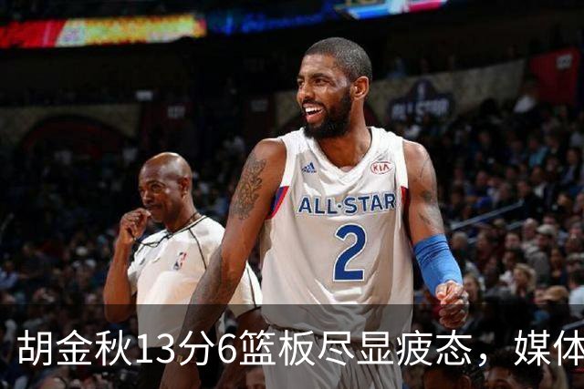 胡金秋13分6篮板尽显疲态，媒体人点出连轴转代价