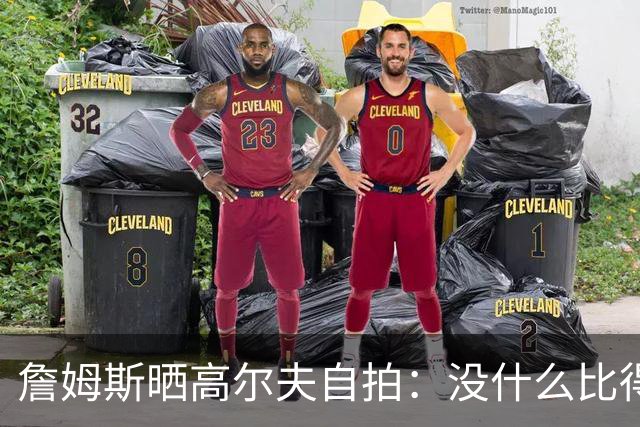 詹姆斯晒高尔夫自拍：没什么比得上拿着球杆走上高尔夫球场的感觉