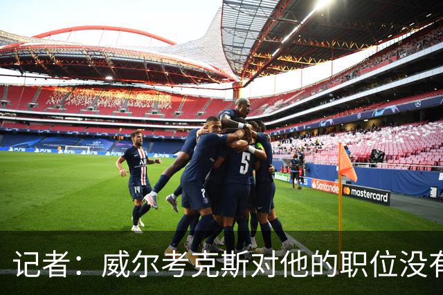 记者：威尔考克斯对他的职位没有任何压力；曼联董事会和更衣室都对利马的言论感到愤怒和困惑