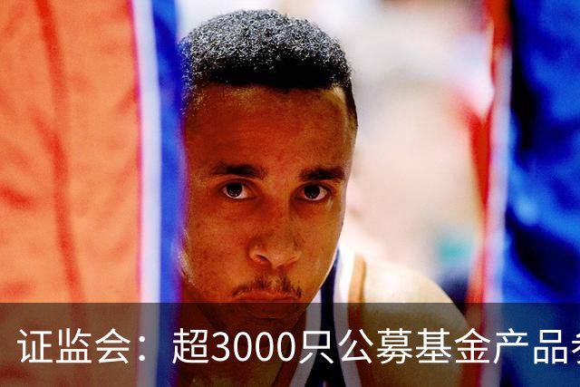 证监会：超3000只公募基金产品参与北交所市场投资