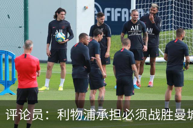 评论员：利物浦承担必须战胜曼城的压力，这也是为了足球