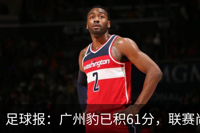 足球报：广州豹已积61分，联赛尚余两轮积分已经超过上赛季的60分