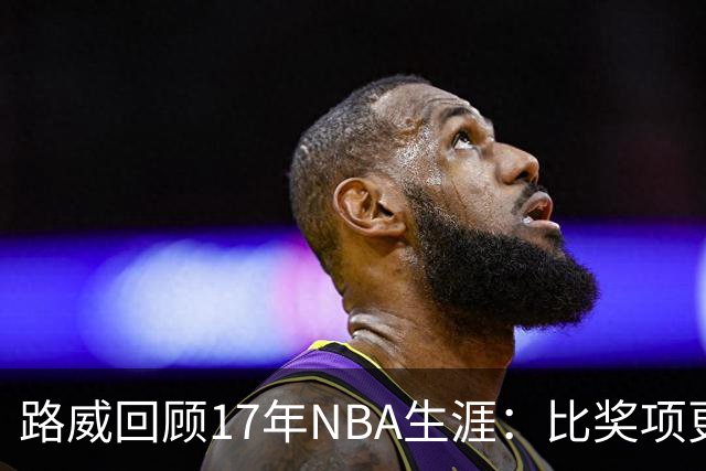 路威回顾17年NBA生涯：比奖项更珍贵的是赢得同行的尊重和认可