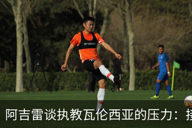 阿吉雷谈执教瓦伦西亚的压力：接受并转化它，总比待在家里强