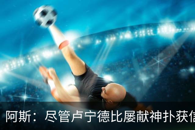 阿斯：尽管卢宁德比屡献神扑获信任，但他仍无法撼动库尔图瓦
