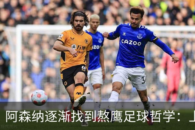 阿森纳逐渐找到熬鹰足球哲学：上半场拖垮你，下半场杀死你！