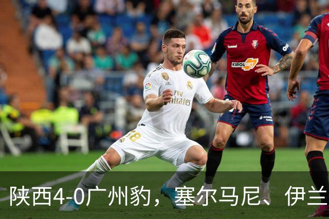 陕西4-0广州豹，塞尔马尼、伊兰杜斯特1射2传，阿兹拉克破门