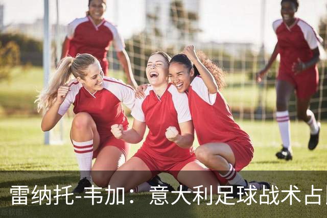 雷纳托-韦加：意大利足球战术占比很大，有时甚至会限制比赛