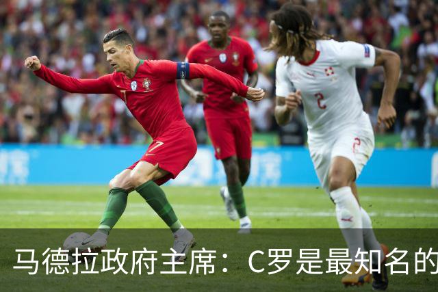 马德拉政府主席：C罗是最知名的葡萄牙人，不能被当作普通人