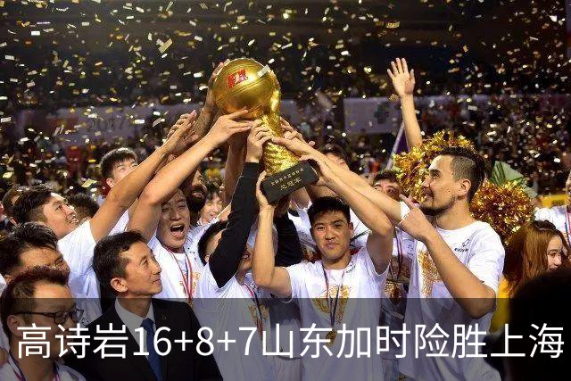 高诗岩16+8+7山东加时险胜上海 王哲林20+17