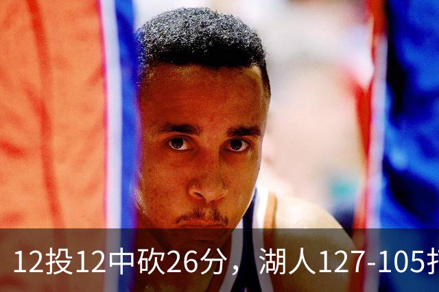 12投12中砍26分，湖人127-105打崩勇士