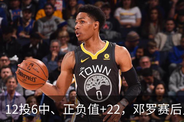 12投6中、正负值+22，邓罗赛后只谈无私不谈数据