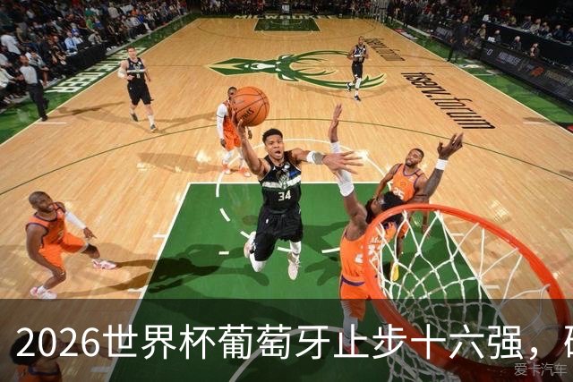 2026世界杯葡萄牙止步十六强，破坏了黄金一代开始延续至今的传统