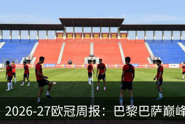 2026-27欧冠周报：巴黎巴萨巅峰对决，皇马利物浦强势领跑