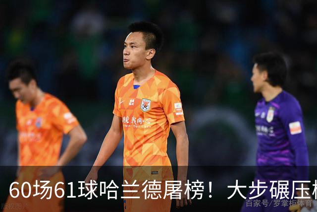 60场61球哈兰德屠榜！大步碾压梅西 直冲C罗GOAT王座