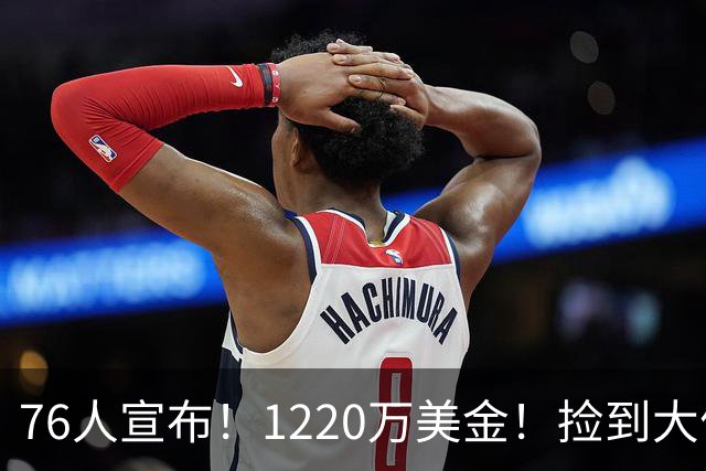 76人宣布！1220万美金！捡到大便宜了...