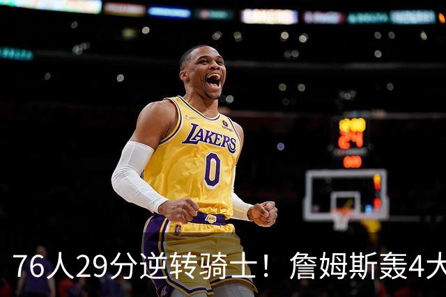 76人29分逆转骑士！詹姆斯轰4大纪录，他拿底薪太让联盟29队眼红