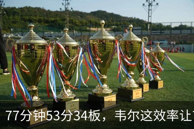 77分钟53分34板，韦尔这效率让首发中锋尴尬了