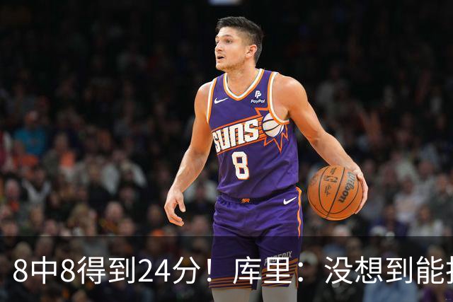 8中8得到24分！库里：没想到能投篮全中 防守积极是赢球关键