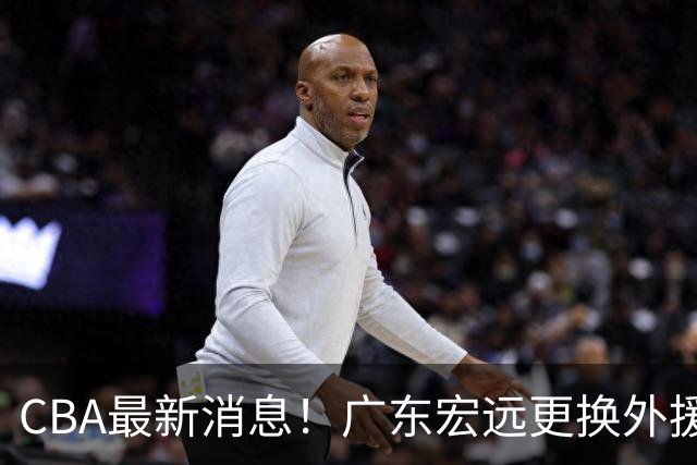 CBA最新消息！广东宏远更换外援，浙江男篮外援受伤