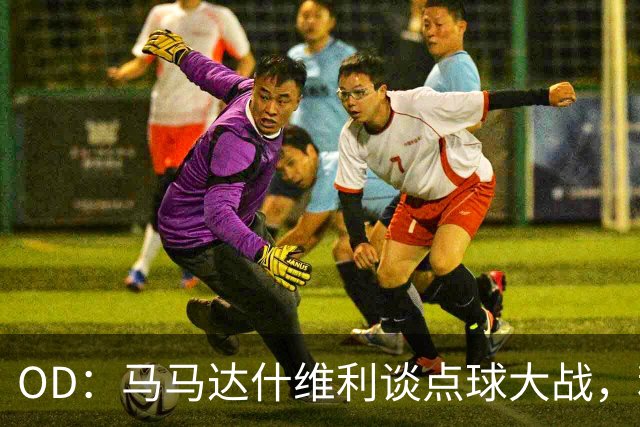 OD：马马达什维利谈点球大战，利物浦五连胜剑指阿森纳